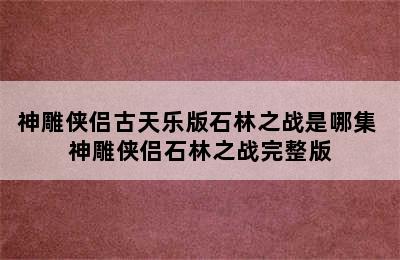 神雕侠侣古天乐版石林之战是哪集 神雕侠侣石林之战完整版